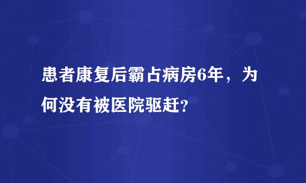 患者康复后霸占病房6年，为何没有被医院驱赶？