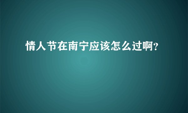 情人节在南宁应该怎么过啊?
