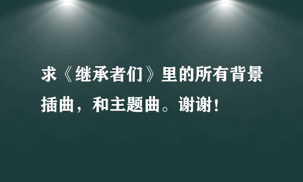 求《继承者们》里的所有背景插曲，和主题曲。谢谢！