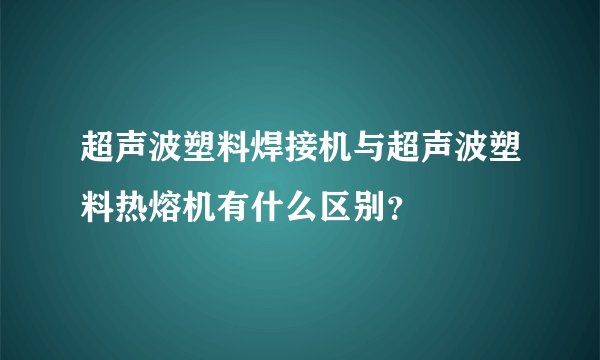 超声波塑料焊接机与超声波塑料热熔机有什么区别？