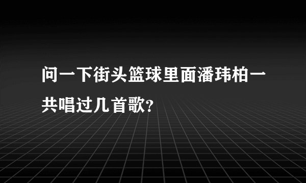 问一下街头篮球里面潘玮柏一共唱过几首歌？