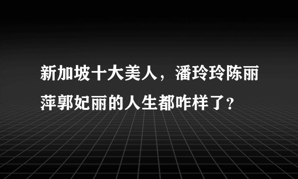 新加坡十大美人，潘玲玲陈丽萍郭妃丽的人生都咋样了？