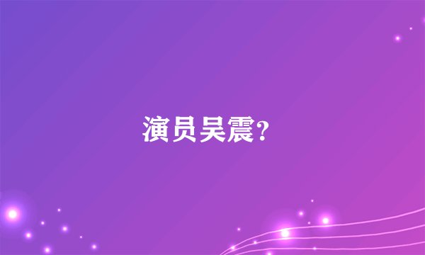演员吴震？