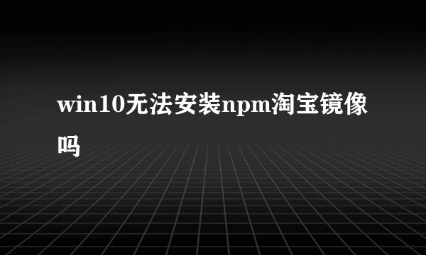 win10无法安装npm淘宝镜像吗