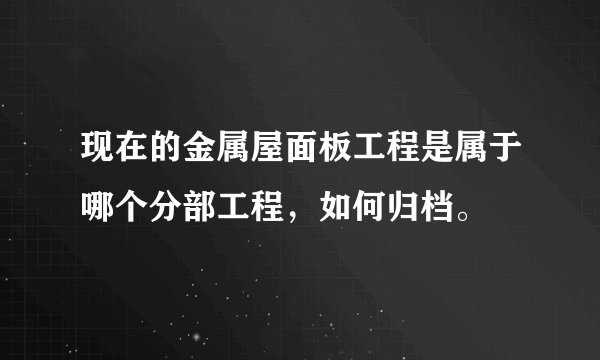现在的金属屋面板工程是属于哪个分部工程，如何归档。