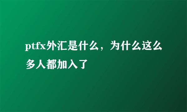 ptfx外汇是什么,为什么这么多人都加入了