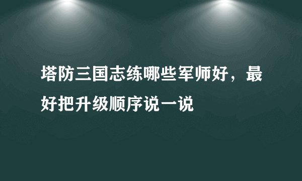 塔防三国志练哪些军师好，最好把升级顺序说一说