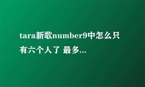 tara新歌number9中怎么只有六个人了 最多的时候不是有九个人吗