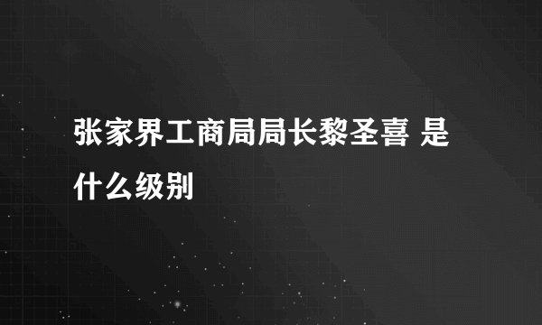 张家界工商局局长黎圣喜 是什么级别