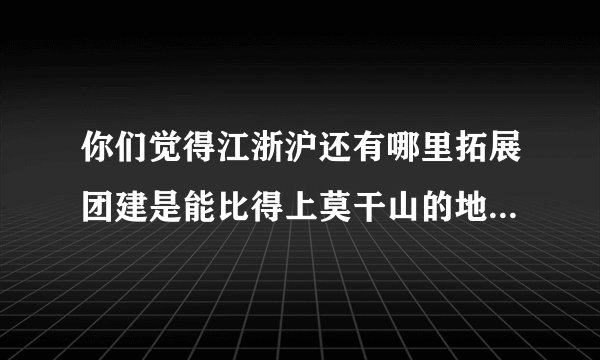 你们觉得江浙沪还有哪里拓展团建是能比得上莫干山的地方，打算带同事们搞一波？