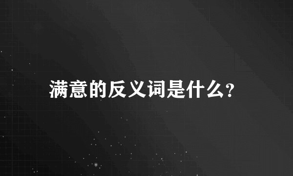 满意的反义词是什么？