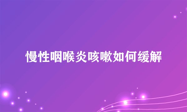 慢性咽喉炎咳嗽如何缓解