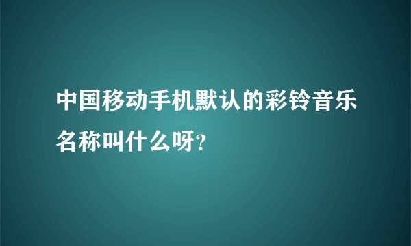 中国移动手机默认的彩铃音乐名称叫什么呀？