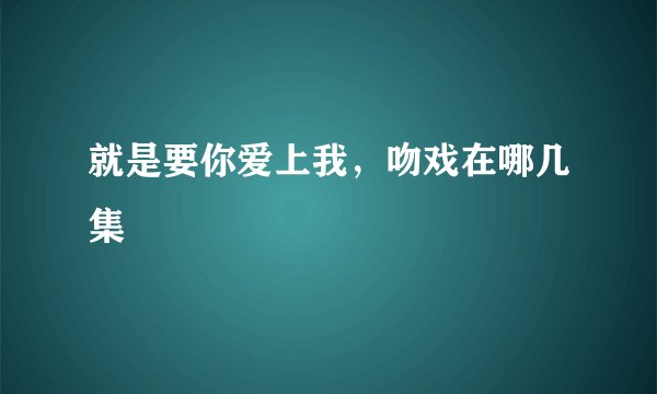 就是要你爱上我，吻戏在哪几集