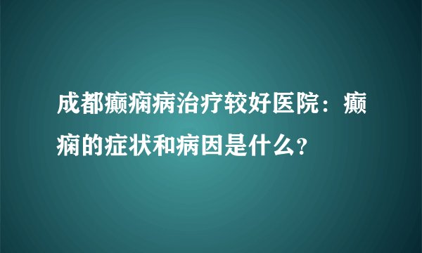 成都癫痫病治疗较好医院:癫痫的症状和病因是什么?