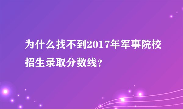 为什么找不到2017年军事院校招生录取分数线？