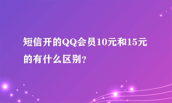 短信开的QQ会员10元和15元的有什么区别？