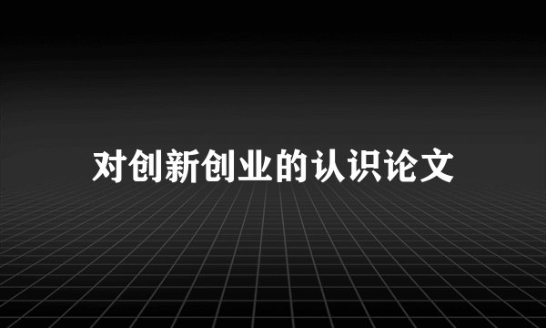 对创新创业的认识论文