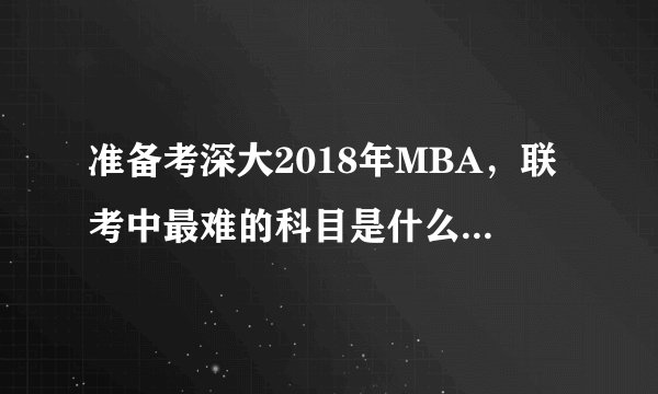 准备考深大2018年MBA，联考中最难的科目是什么啊，如何准备？