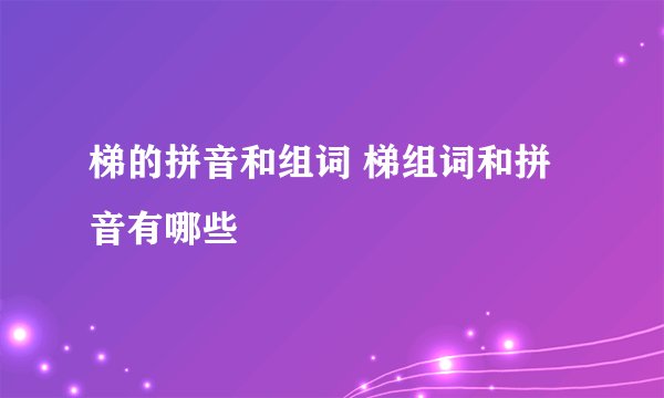 梯的拼音和组词 梯组词和拼音有哪些
