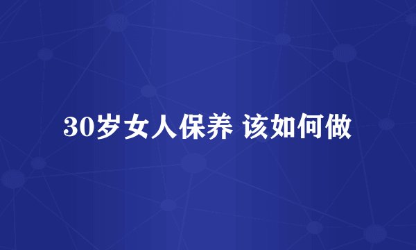 30岁女人保养 该如何做