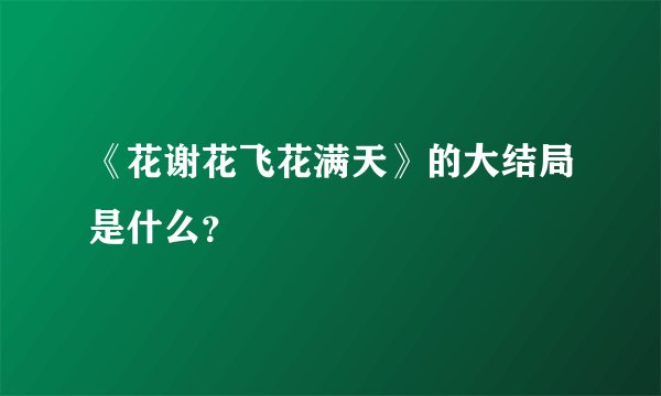 《花谢花飞花满天》的大结局是什么？