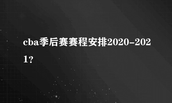 cba季后赛赛程安排2020-2021？
