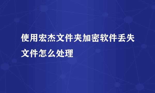 使用宏杰文件夹加密软件丢失文件怎么处理