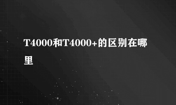 T4000和T4000+的区别在哪里