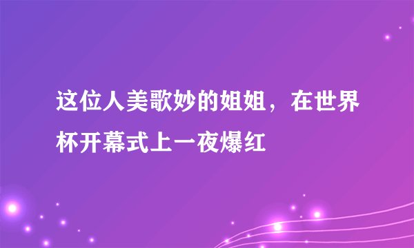 这位人美歌妙的姐姐，在世界杯开幕式上一夜爆红