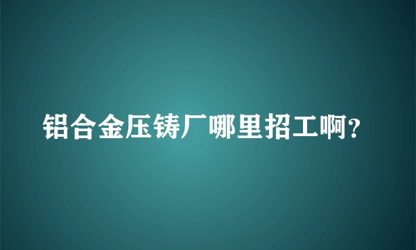 铝合金压铸厂哪里招工啊？