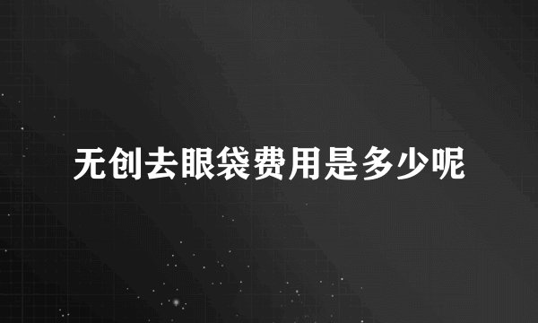 无创去眼袋费用是多少呢