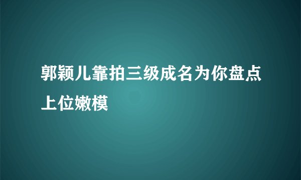 郭颖儿靠拍三级成名为你盘点上位嫩模