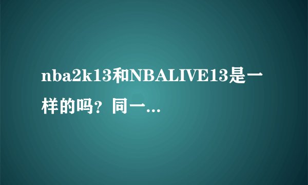 nba2k13和NBALIVE13是一样的吗？同一个游戏吗？