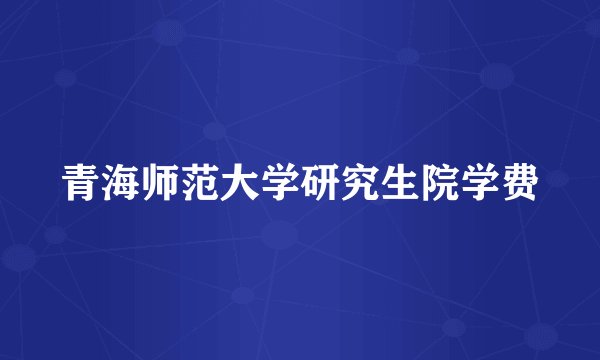 青海师范大学研究生院学费
