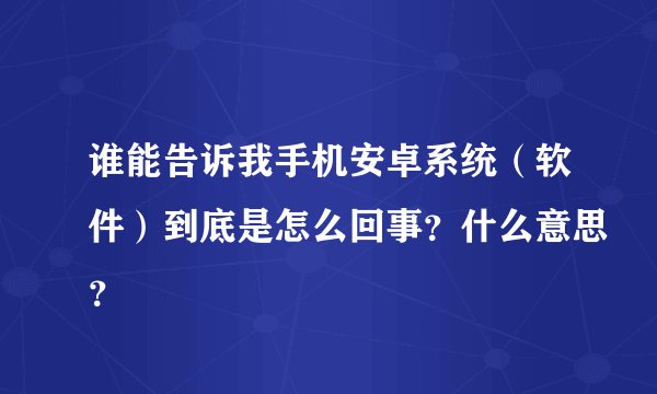 谁能告诉我手机安卓系统(软件)到底是怎么回事?什么意思?