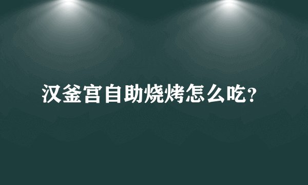 汉釜宫自助烧烤怎么吃？