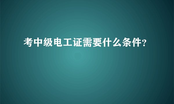 考中级电工证需要什么条件？