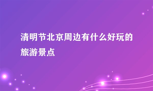 清明节北京周边有什么好玩的旅游景点