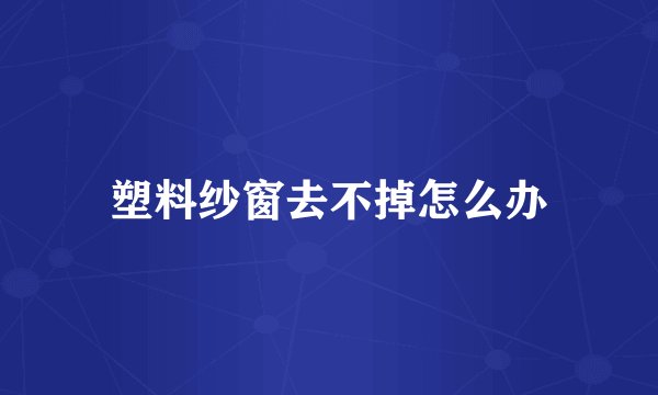 塑料纱窗去不掉怎么办
