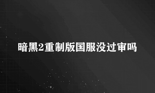 暗黑2重制版国服没过审吗