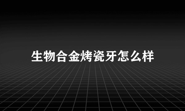 生物合金烤瓷牙怎么样
