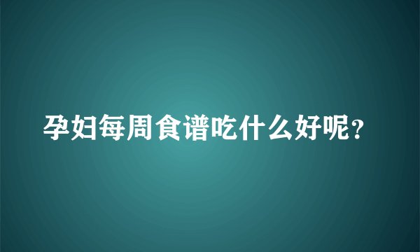 孕妇每周食谱吃什么好呢？