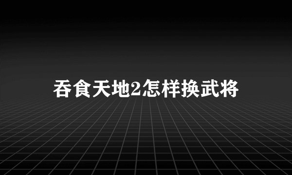 吞食天地2怎样换武将