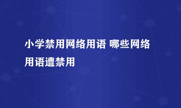 小学禁用网络用语 哪些网络用语遭禁用