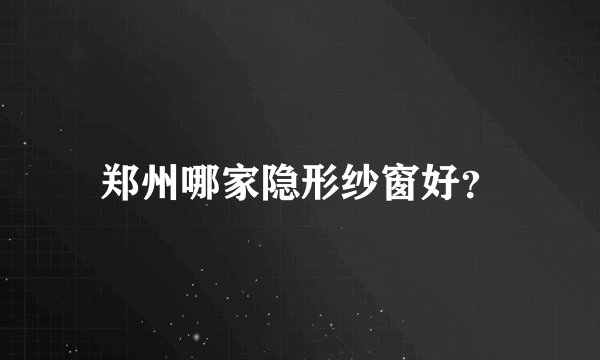 郑州哪家隐形纱窗好？