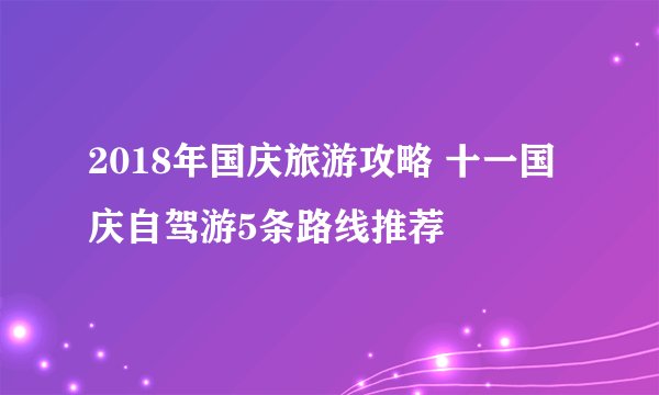 2018年国庆旅游攻略 十一国庆自驾游5条路线推荐