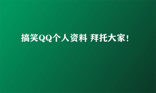 搞笑QQ个人资料 拜托大家！