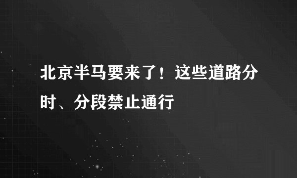 北京半马要来了！这些道路分时、分段禁止通行