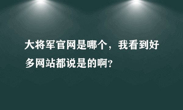 大将军官网是哪个，我看到好多网站都说是的啊？